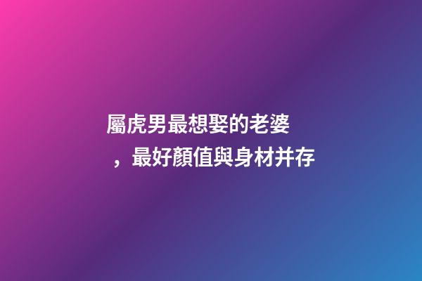 屬虎男最想娶的老婆，最好顏值與身材并存